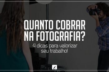 Quanto cobrar na fotografia? 4 dicas para valorizar seu trabalho!