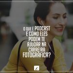 O que é podcast e como eles podem te ajudar na carreira fotográfica?